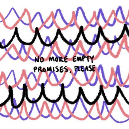 A digital doodle illustration. The background is made up of messy waves in pink and purple, yet plenty of the white artboard is still visible. On top of the messy waves are some handwritten words in black that reads as ‘NO MORE EMPTY PROMISES, PLEASE’. Above and below the writing are some more messy waves in black, kind of framing the words.